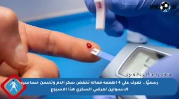 رسميًا.. تعرف على 4 أطعمة فعالة تخفض سكر الدم وتحسن حساسية الأنسولين لمرضى السكري هذا الأسبوع